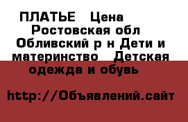 ПЛАТЬЕ › Цена ­ 500 - Ростовская обл., Обливский р-н Дети и материнство » Детская одежда и обувь   